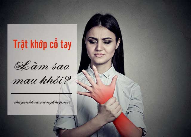 Bị trật khớp cổ tay lâu ngày phải làm sao? sửa trật khớp cổ tay